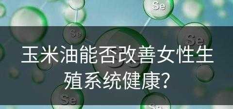 玉米油能否改善女性生殖系统健康？